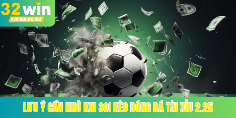 Lưu ý cần nhớ khi soi kèo bóng đá Tài Xỉu 2.25